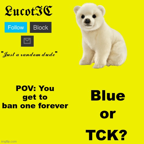 LucotIC "Polar Bear" announcement template | POV: You get to ban one forever; Blue; or; TCK? | image tagged in lucotic polar bear announcement template | made w/ Imgflip meme maker