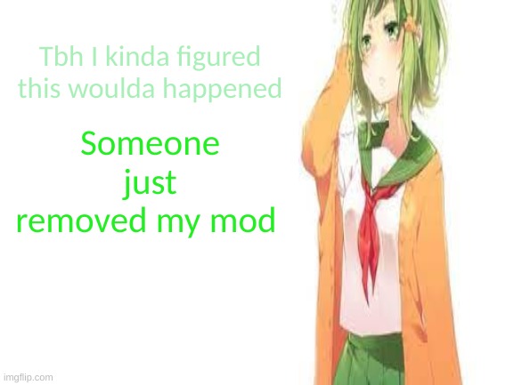 no cap | Tbh I kinda figured this woulda happened; Someone just removed my mod | image tagged in tired gumi | made w/ Imgflip meme maker