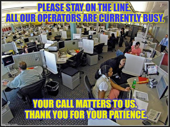 PLEASE STAY ON THE LINE.  ALL OUR OPERATORS ARE CURRENTLY BUSY. YOUR CALL MATTERS TO US.  THANK YOU FOR YOUR PATIENCE. | made w/ Imgflip meme maker