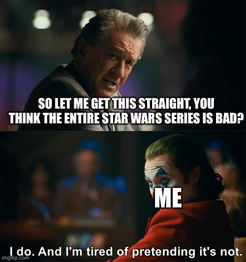 I do. And I’m tired of pretending it’s not. | SO LET ME GET THIS STRAIGHT, YOU THINK THE ENTIRE STAR WARS SERIES IS BAD? ME | image tagged in i do and i m tired of pretending it s not | made w/ Imgflip meme maker