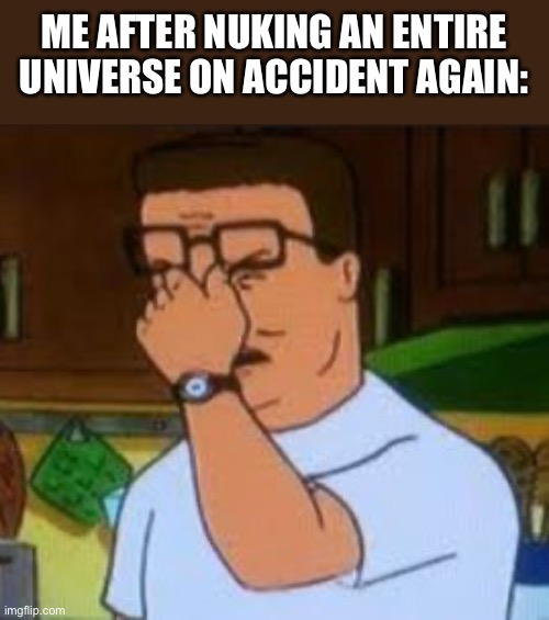 I hate when this happened smh | ME AFTER NUKING AN ENTIRE UNIVERSE ON ACCIDENT AGAIN: | image tagged in dang it bobby | made w/ Imgflip meme maker