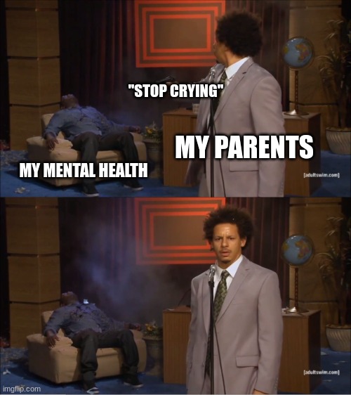 Yea im fine | "STOP CRYING"; MY PARENTS; MY MENTAL HEALTH | image tagged in memes,who killed hannibal | made w/ Imgflip meme maker