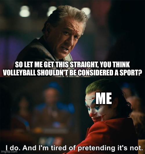 totally not stealing from spacefanatic | SO LET ME GET THIS STRAIGHT, YOU THINK VOLLEYBALL SHOULDN'T BE CONSIDERED A SPORT? ME | image tagged in i do and i'm tired of pretending it's not | made w/ Imgflip meme maker