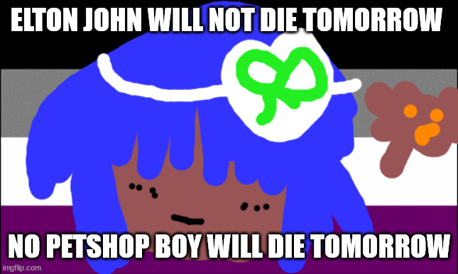 SIOUXIE SIOUX WILL NOT DIE TOMORROW | ELTON JOHN WILL NOT DIE TOMORROW; NO PETSHOP BOY WILL DIE TOMORROW | image tagged in gay pride | made w/ Imgflip meme maker