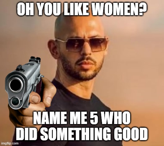 Andrew Tate | OH YOU LIKE WOMEN? NAME ME 5 WHO DID SOMETHING GOOD | image tagged in andrew tate | made w/ Imgflip meme maker