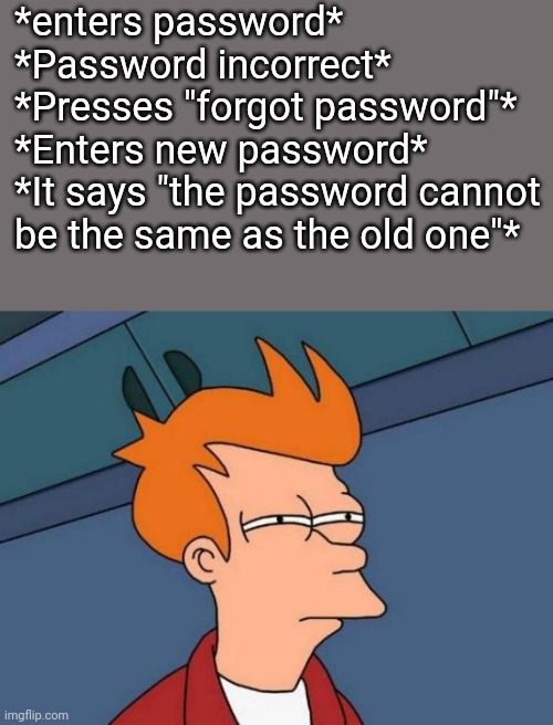 True story |  *enters password*
*Password incorrect*
*Presses "forgot password"*
*Enters new password*
*It says "the password cannot be the same as the old one"* | image tagged in memes,futurama fry,password,incorrect,why,true story | made w/ Imgflip meme maker