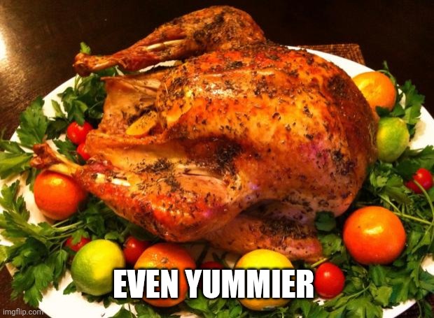 Roasted turkey | EVEN YUMMIER | image tagged in roasted turkey | made w/ Imgflip meme maker