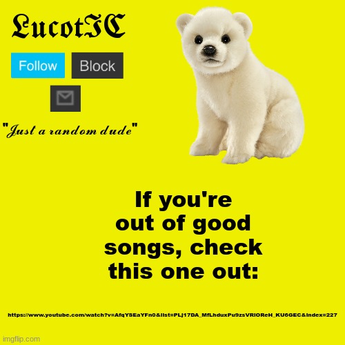 link also in comments | If you're out of good songs, check this one out:; https://www.youtube.com/watch?v=AfqYSEaYFn0&list=PLj17DA_MfLhduxPu9zsVRiOReH_KU6GEC&index=227 | image tagged in lucotic polar bear announcement template | made w/ Imgflip meme maker
