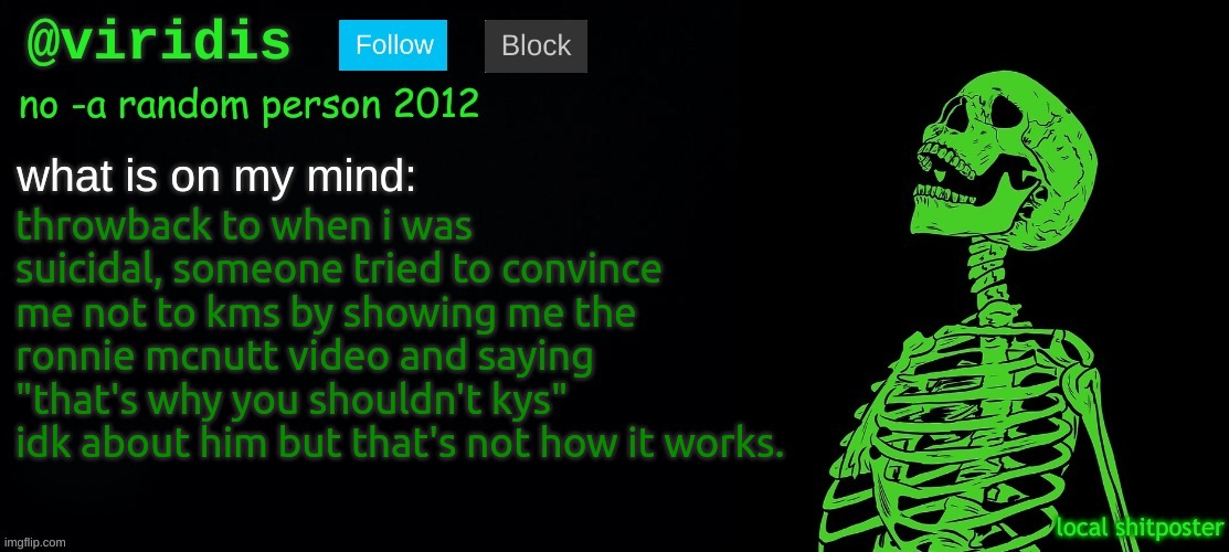 i WAS suicidal, WAS | throwback to when i was suicidal, someone tried to convince me not to kms by showing me the ronnie mcnutt video and saying "that's why you shouldn't kys" idk about him but that's not how it works. | image tagged in viridis template | made w/ Imgflip meme maker