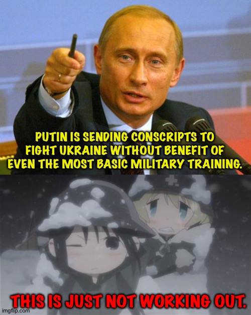 You start wars with the army you have, not the army you wish you had. | PUTIN IS SENDING CONSCRIPTS TO FIGHT UKRAINE WITHOUT BENEFIT OF EVEN THE MOST BASIC MILITARY TRAINING. THIS IS JUST NOT WORKING OUT. | image tagged in putin,girls last tour | made w/ Imgflip meme maker