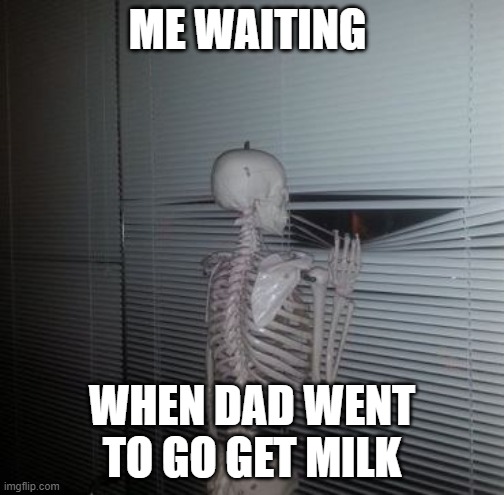 Skeleton Waiting | ME WAITING; WHEN DAD WENT TO GO GET MILK | image tagged in skeleton waiting | made w/ Imgflip meme maker