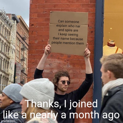 Can someone explain who nar and spire are I keep seeing their name because people mention them; Thanks, I joined like a nearly a month ago | image tagged in memes,guy holding cardboard sign | made w/ Imgflip meme maker