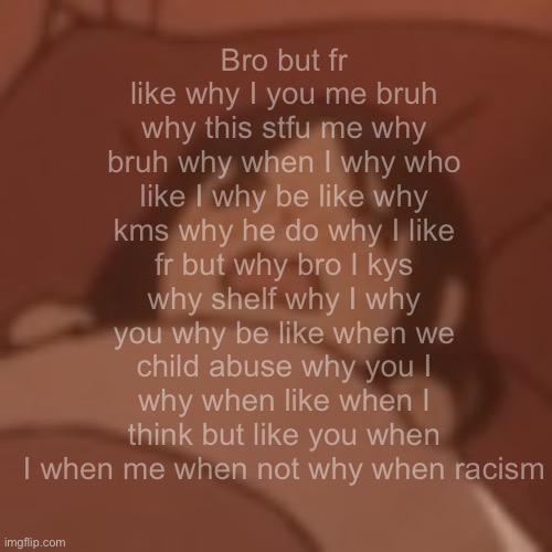 Questioning my sanity | Bro but fr like why I you me bruh why this stfu me why bruh why when I why who like I why be like why kms why he do why I like fr but why bro I kys why shelf why I why you why be like when we child abuse why you I why when like when I think but like you when I when me when not why when racism | image tagged in uhueheuheheheheh | made w/ Imgflip meme maker