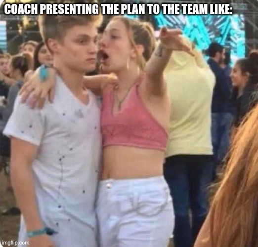Girl Shouting at Boy | COACH PRESENTING THE PLAN TO THE TEAM LIKE: | image tagged in girl shouting at boy | made w/ Imgflip meme maker