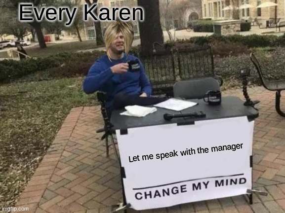 Change My Mind | Every Karen; Let me speak with the manager | image tagged in memes,change my mind | made w/ Imgflip meme maker