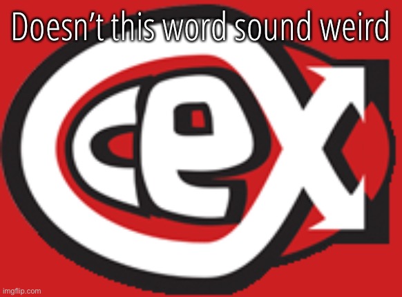 CeX | Doesn’t this word sound weird | image tagged in cex | made w/ Imgflip meme maker