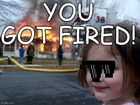 Disaster Girl Meme | YOU GOT FIRED! | image tagged in memes,disaster girl | made w/ Imgflip meme maker