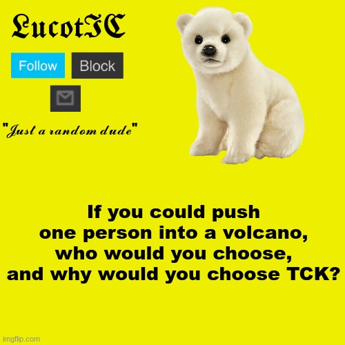 why? | If you could push one person into a volcano, who would you choose, and why would you choose TCK? | image tagged in lucotic polar bear announcement template | made w/ Imgflip meme maker