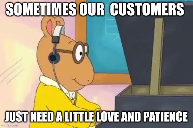 Arthur Headphones | SOMETIMES OUR  CUSTOMERS; JUST NEED A LITTLE LOVE AND PATIENCE | image tagged in arthur headphones | made w/ Imgflip meme maker