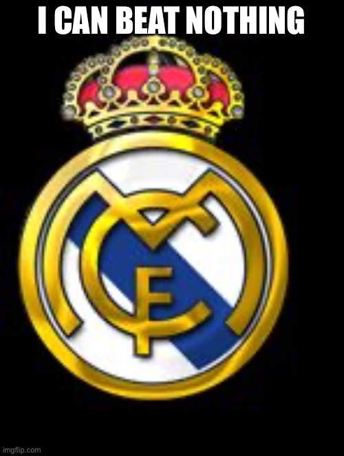 Proof | I CAN BEAT NOTHING | image tagged in real madrid | made w/ Imgflip meme maker