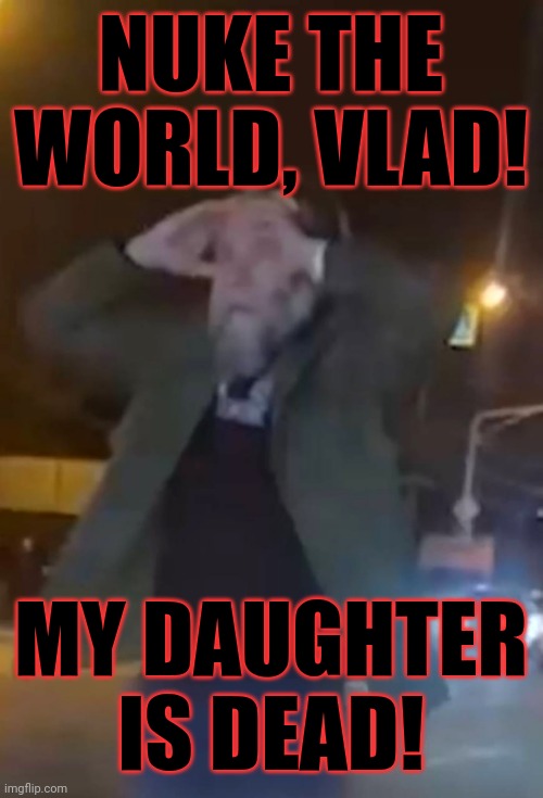 Dugin | NUKE THE WORLD, VLAD! MY DAUGHTER IS DEAD! | image tagged in dugin | made w/ Imgflip meme maker