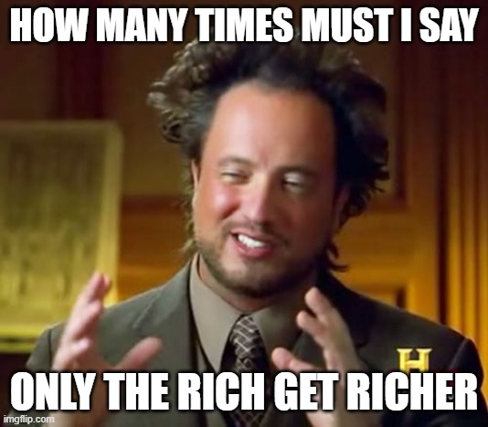 rich | HOW MANY TIMES MUST I SAY; ONLY THE RICH GET RICHER | image tagged in memes,ancient aliens | made w/ Imgflip meme maker