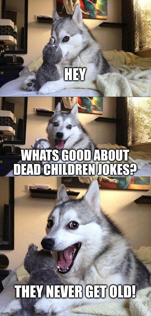 lol dead children | HEY; WHATS GOOD ABOUT DEAD CHILDREN JOKES? THEY NEVER GET OLD! | image tagged in memes,bad pun dog,dark humor | made w/ Imgflip meme maker