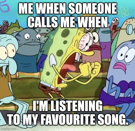 Really annoying. | ME WHEN SOMEONE CALLS ME WHEN; I'M LISTENING TO MY FAVOURITE SONG. | image tagged in spongebob yelling | made w/ Imgflip meme maker