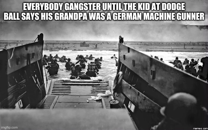 that one kid in dodge ball | EVERYBODY GANGSTER UNTIL THE KID AT DODGE BALL SAYS HIS GRANDPA WAS A GERMAN MACHINE GUNNER | image tagged in d-day | made w/ Imgflip meme maker