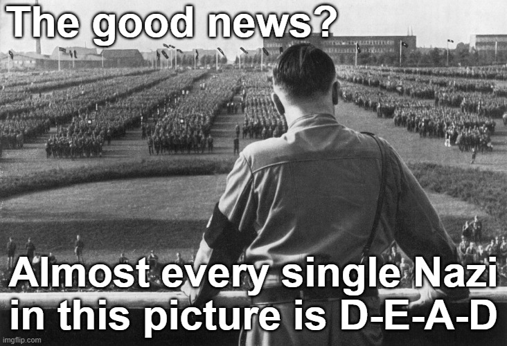 Dead Nazis | The good news? Almost every single Nazi in this picture is D-E-A-D | image tagged in dead,fascism,alt-right,white supremacy,neo-nazi,republican | made w/ Imgflip meme maker