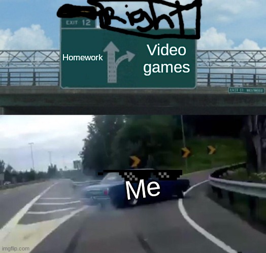 This is me every day :> |  Homework; Video games; Me | image tagged in memes,left exit 12 off ramp | made w/ Imgflip meme maker