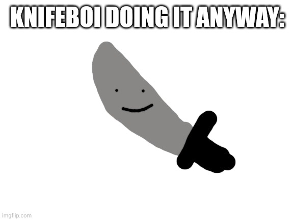 KNIFEBOI DOING IT ANYWAY: | made w/ Imgflip meme maker