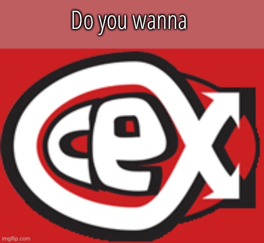 CeX | Do you wanna | image tagged in cex | made w/ Imgflip meme maker