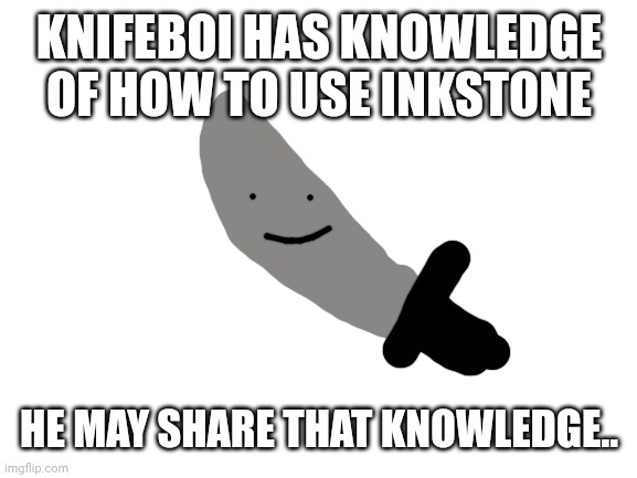 KNIFEBOI HAS KNOWLEDGE OF HOW TO USE INKSTONE HE MAY SHARE THAT KNOWLEDGE.. | made w/ Imgflip meme maker