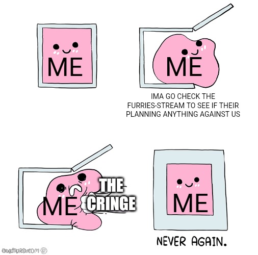 Pink Blob In the Box | ME; ME; IMA GO CHECK THE FURRIES-STREAM TO SEE IF THEIR PLANNING ANYTHING AGAINST US; ME; THE CRINGE; ME | image tagged in pink blob in the box | made w/ Imgflip meme maker
