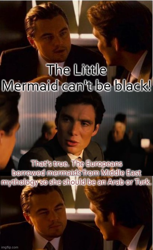 Origin. | The Little Mermaid can't be black! That's true. The Europeans borrowed mermaids from Middle East mythology so she should be an Arab or Turk. | image tagged in inception,racism,movie,disney princesses | made w/ Imgflip meme maker