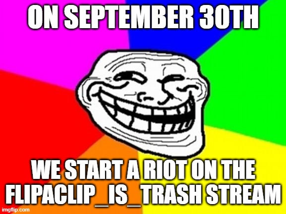 Who's with me? | ON SEPTEMBER 30TH; WE START A RIOT ON THE FLIPACLIP_IS_TRASH STREAM | image tagged in lets go | made w/ Imgflip meme maker