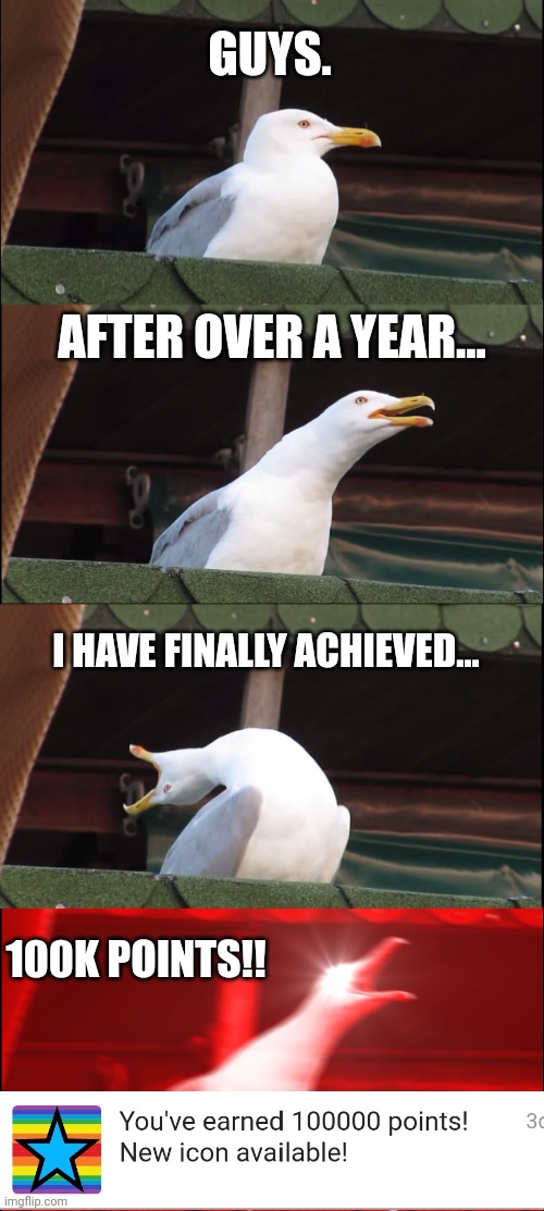 Meme #107 (So HAPPY :D) | GUYS. AFTER OVER A YEAR... I HAVE FINALLY ACHIEVED... 100K POINTS!! | image tagged in memes,inhaling seagull,imgflip points,funny,100k points,happy | made w/ Imgflip meme maker