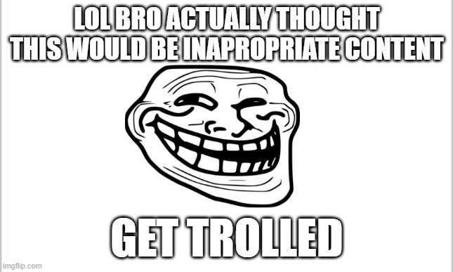 the prenk | LOL BRO ACTUALLY THOUGHT THIS WOULD BE INAPROPRIATE CONTENT; GET TROLLED | image tagged in white background | made w/ Imgflip meme maker