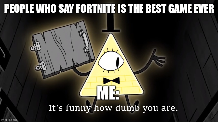 It's Funny How Dumb You Are Bill Cipher | PEOPLE WHO SAY FORTNITE IS THE BEST GAME EVER; ME: | image tagged in it's funny how dumb you are bill cipher | made w/ Imgflip meme maker