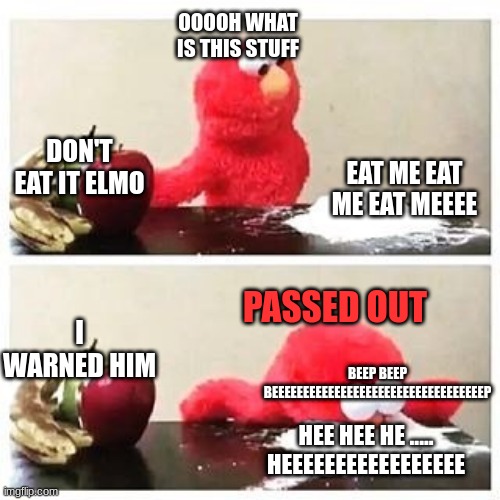 elmo cocaine | OOOOH WHAT IS THIS STUFF; EAT ME EAT ME EAT MEEEE; DON'T EAT IT ELMO; PASSED OUT; I WARNED HIM; BEEP BEEP BEEEEEEEEEEEEEEEEEEEEEEEEEEEEEEEEEEP; HEE HEE HE ..... HEEEEEEEEEEEEEEEEE | image tagged in elmo cocaine | made w/ Imgflip meme maker