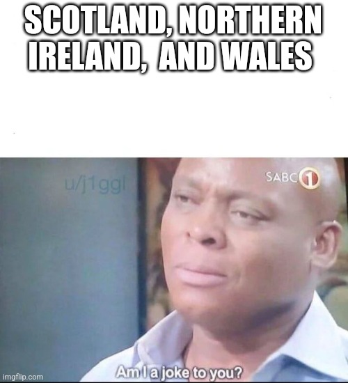 am I a joke to you | SCOTLAND, NORTHERN IRELAND,  AND WALES | image tagged in am i a joke to you | made w/ Imgflip meme maker