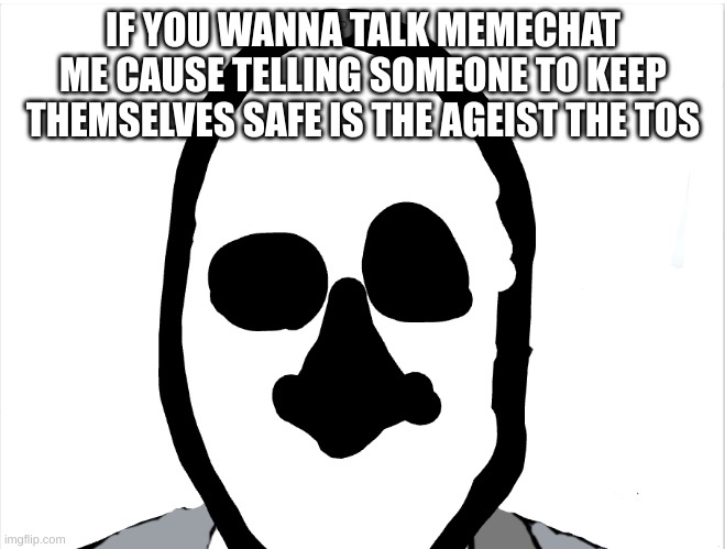 whar | IF YOU WANNA TALK MEMECHAT ME CAUSE TELLING SOMEONE TO KEEP THEMSELVES SAFE IS THE AGEIST THE TOS | image tagged in whar | made w/ Imgflip meme maker