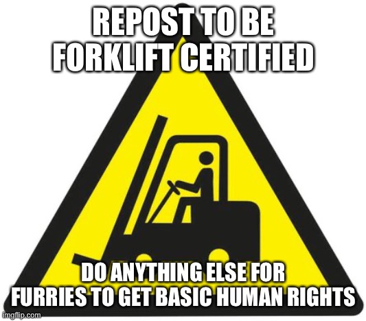 forklift | REPOST TO BE FORKLIFT CERTIFIED; DO ANYTHING ELSE FOR FURRIES TO GET BASIC HUMAN RIGHTS | image tagged in forklift | made w/ Imgflip meme maker