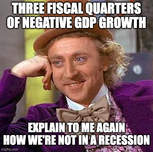 Creepy Condescending Wonka |  THREE FISCAL QUARTERS OF NEGATIVE GDP GROWTH; EXPLAIN TO ME AGAIN HOW WE'RE NOT IN A RECESSION | image tagged in memes,creepy condescending wonka | made w/ Imgflip meme maker
