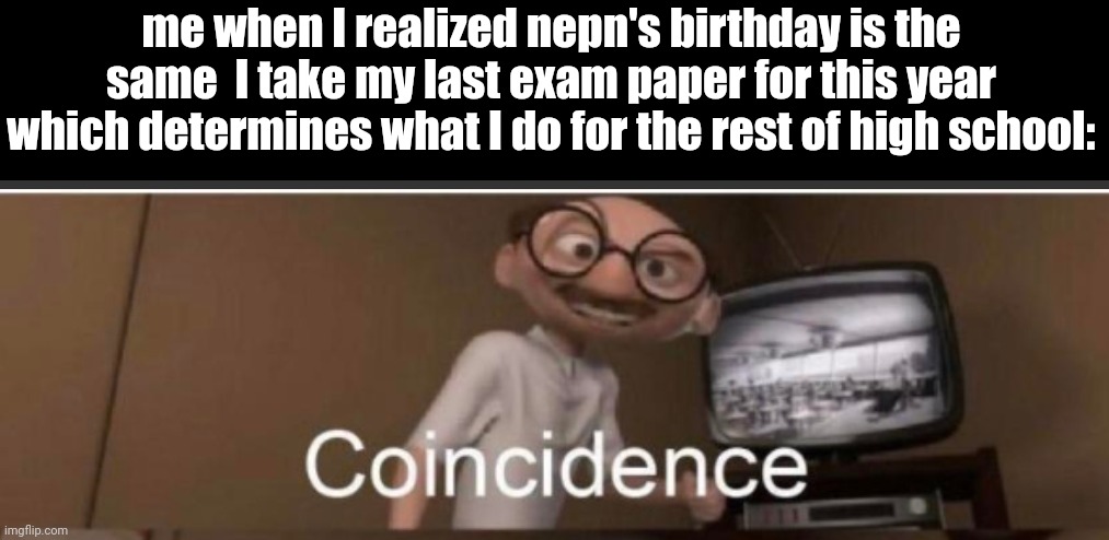 shitpost | me when I realized nepn's birthday is the same  I take my last exam paper for this year which determines what I do for the rest of high school: | made w/ Imgflip meme maker