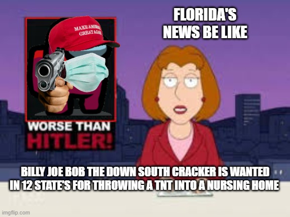 Worse Than Hitler | FLORIDA'S NEWS BE LIKE; BILLY JOE BOB THE DOWN SOUTH CRACKER IS WANTED IN 12 STATE'S FOR THROWING A TNT INTO A NURSING HOME | image tagged in worse than hitler | made w/ Imgflip meme maker
