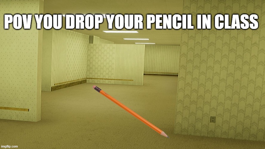 Backrooms |  POV YOU DROP YOUR PENCIL IN CLASS | image tagged in backrooms,pencil,school | made w/ Imgflip meme maker