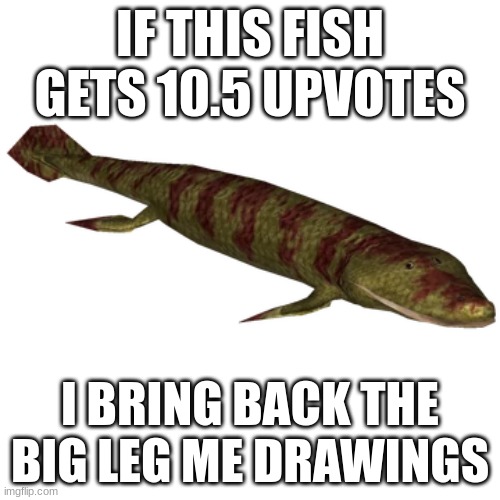 Tiktaalik | IF THIS FISH GETS 10.5 UPVOTES; I BRING BACK THE BIG LEG ME DRAWINGS | image tagged in tiktaalik | made w/ Imgflip meme maker