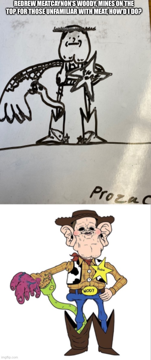 Prozac | REDREW MEATCAYNON’S WOODY, MINES ON THE TOP FOR THOSE UNFAMILIAR WITH MEAT, HOW’D I DO? | image tagged in meatcanyon | made w/ Imgflip meme maker